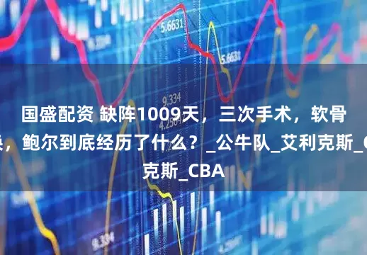 国盛配资 缺阵1009天，三次手术，软骨置换，鲍尔到底经历了什么？_公牛队_艾利克斯_CBA