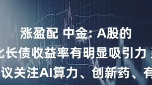 涨盈配 中金: A股的股息率相比长债收益率有明显吸引力 建议关注AI算力、创新药、有色金属等行业