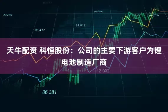 天牛配资 科恒股份：公司的主要下游客户为锂电池制造厂商