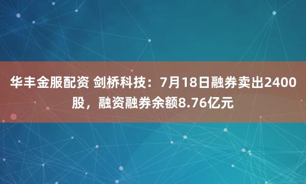 华丰金服配资 剑桥科技：7月18日融券卖出2400股，融资融券余额8.76亿元