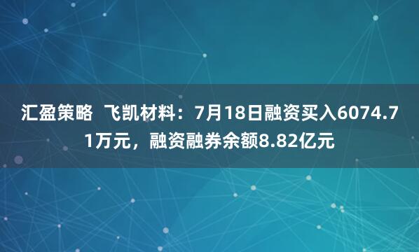 汇盈策略  飞凯材料：7月18日融资买入6074.71万元，融资融券余额8.82亿元