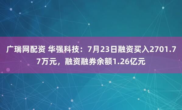 广瑞网配资 华强科技：7月23日融资买入2701.77万元，融资融券余额1.26亿元