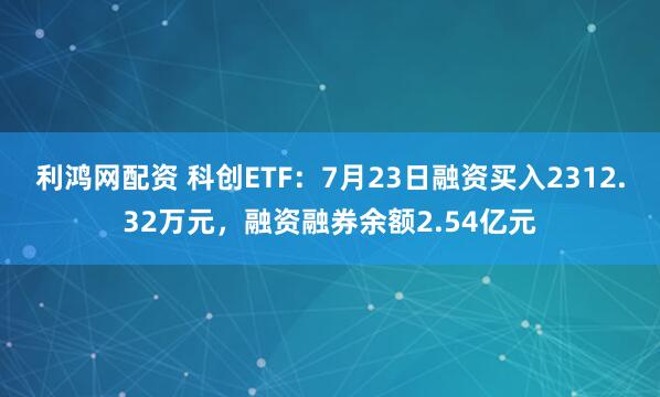 利鸿网配资 科创ETF：7月23日融资买入2312.32万元，融资融券余额2.54亿元
