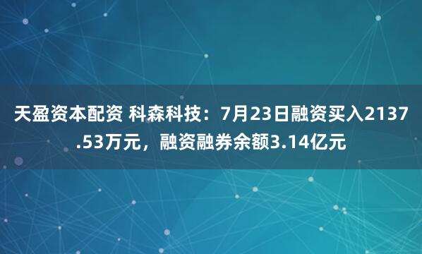 天盈资本配资 科森科技：7月23日融资买入2137.53万元，融资融券余额3.14亿元