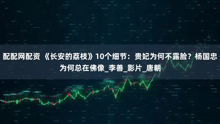 配配网配资 《长安的荔枝》10个细节：贵妃为何不露脸？杨国忠为何总在佛像_李善_影片_唐朝