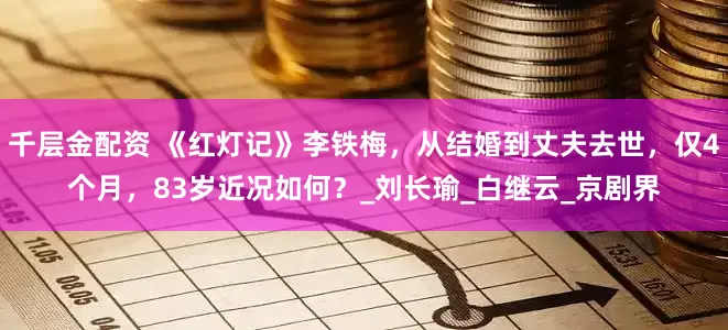 千层金配资 《红灯记》李铁梅，从结婚到丈夫去世，仅4个月，83岁近况如何？_刘长瑜_白继云_京剧界