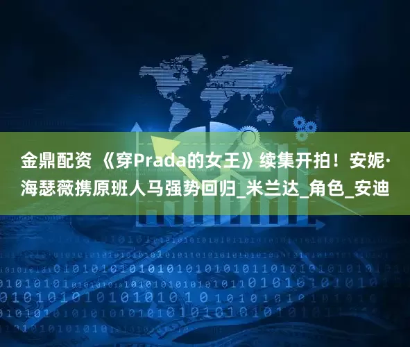 金鼎配资 《穿Prada的女王》续集开拍！安妮·海瑟薇携原班人马强势回归_米兰达_角色_安迪