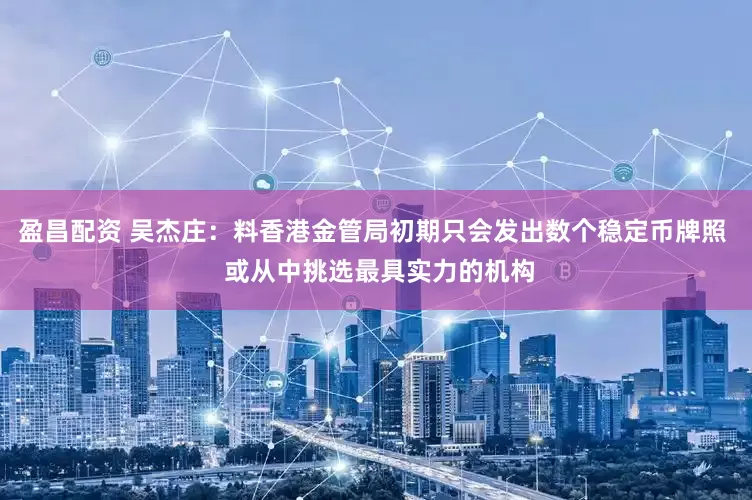 盈昌配资 吴杰庄：料香港金管局初期只会发出数个稳定币牌照  或从中挑选最具实力的机构