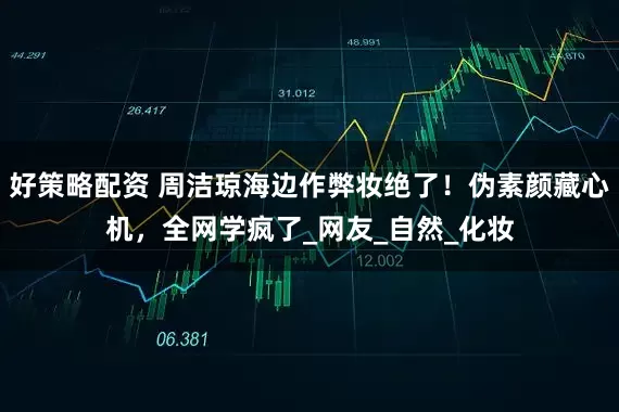 好策略配资 周洁琼海边作弊妆绝了！伪素颜藏心机，全网学疯了_网友_自然_化妆