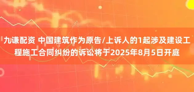 九谦配资 中国建筑作为原告/上诉人的1起涉及建设工程施工合同纠纷的诉讼将于2025年8月5日开庭