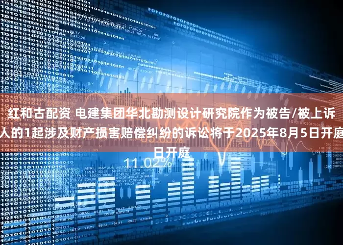 红和古配资 电建集团华北勘测设计研究院作为被告/被上诉人的1起涉及财产损害赔偿纠纷的诉讼将于2025年8月5日开庭