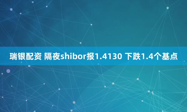 瑞银配资 隔夜shibor报1.4130 下跌1.4个基点