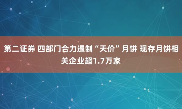 第二证券 四部门合力遏制“天价”月饼 现存月饼相关企业超1.7万家