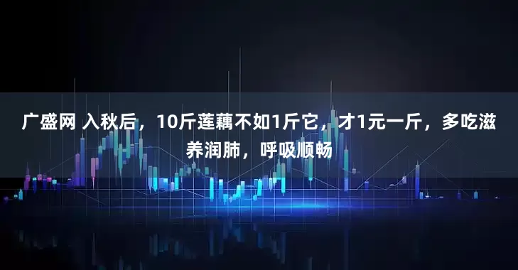 广盛网 入秋后，10斤莲藕不如1斤它，才1元一斤，多吃滋养润肺，呼吸顺畅