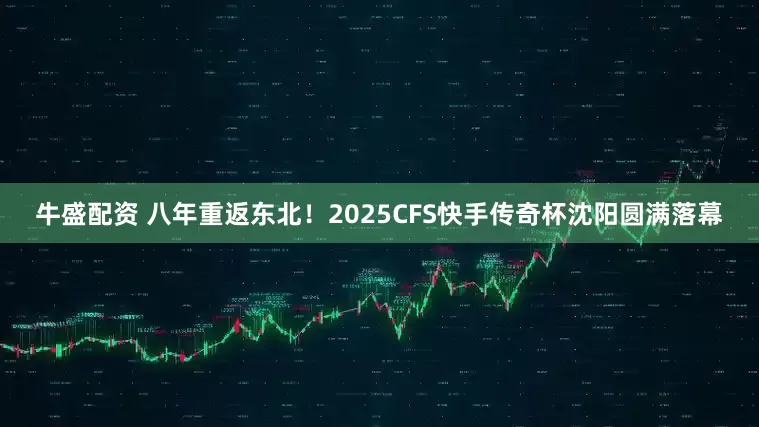 牛盛配资 八年重返东北！2025CFS快手传奇杯沈阳圆满落幕