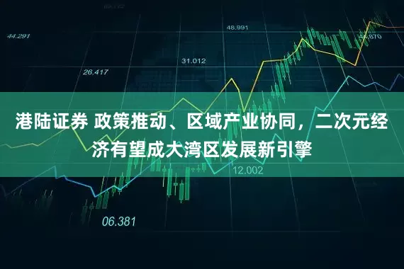 港陆证券 政策推动、区域产业协同，二次元经济有望成大湾区发展新引擎