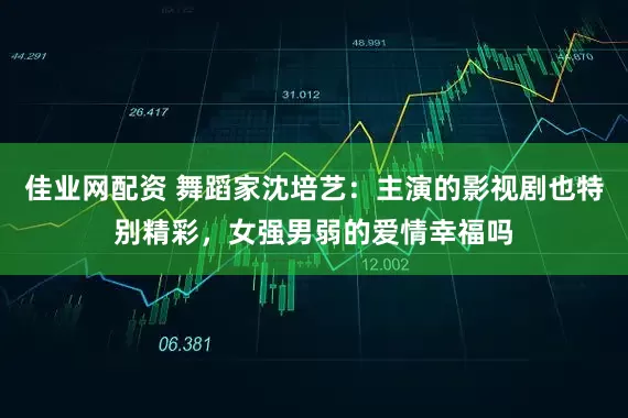 佳业网配资 舞蹈家沈培艺：主演的影视剧也特别精彩，女强男弱的爱情幸福吗