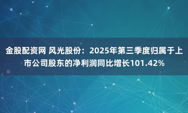 金股配资网 风光股份：2025年第三季度归属于上市公司股东的净利润同比增长101.42%