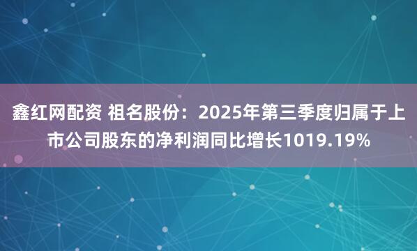鑫红网配资 祖名股份：2025年第三季度归属于上市公司股东的净利润同比增长1019.19%