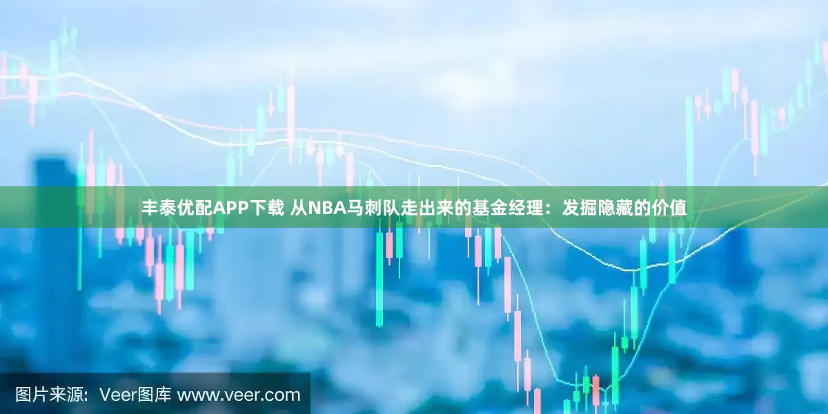 丰泰优配APP下载 从NBA马刺队走出来的基金经理：发掘隐藏的价值