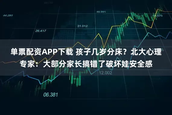 单票配资APP下载 孩子几岁分床？北大心理专家：大部分家长搞错了破坏娃安全感
