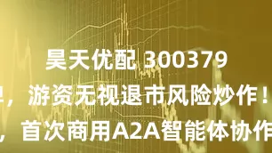 昊天优配 300379今日起停牌，游资无视退市风险炒作！华为上新，首次商用A2A智能体协作，机构关注这些概念股