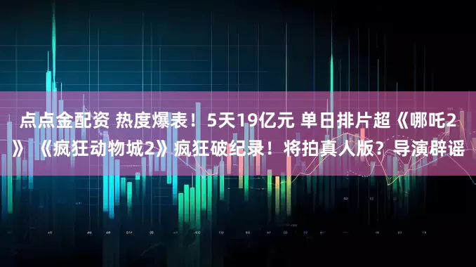 点点金配资 热度爆表！5天19亿元 单日排片超《哪吒2》 《疯狂动物城2》疯狂破纪录！将拍真人版？导演辟谣