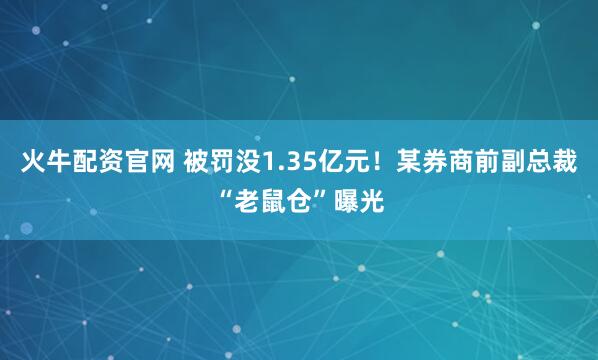 火牛配资官网 被罚没1.35亿元！某券商前副总裁“老鼠仓”曝光