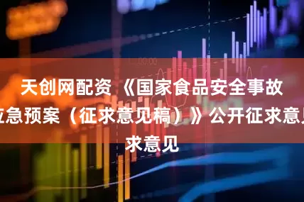 天创网配资 《国家食品安全事故应急预案（征求意见稿）》公开征求意见