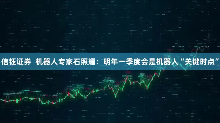 信钰证券  机器人专家石照耀：明年一季度会是机器人“关键时点”