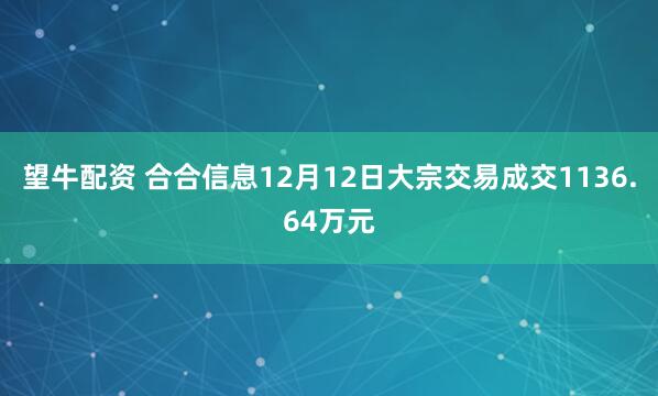 望牛配资 合合信息12月12日大宗交易成交1136.64万元