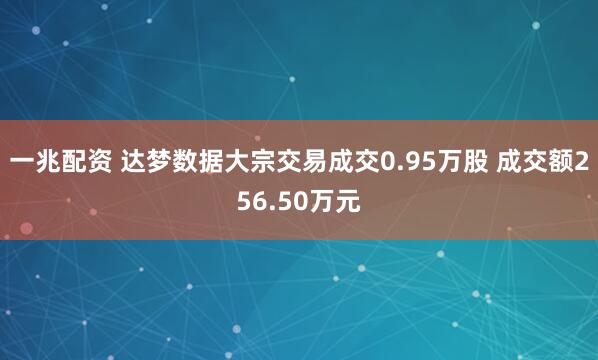 一兆配资 达梦数据大宗交易成交0.95万股 成交额256.50万元