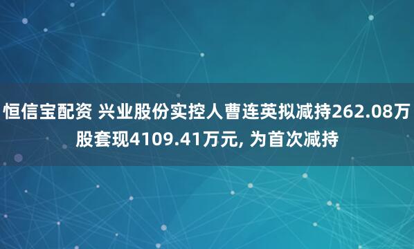恒信宝配资 兴业股份实控人曹连英拟减持262.08万股套现4109.41万元, 为首次减持