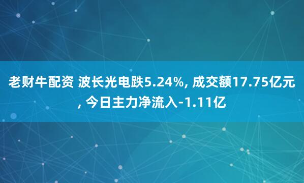 老财牛配资 波长光电跌5.24%, 成交额17.75亿元, 今日主力净流入-1.11亿