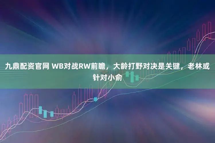 九鼎配资官网 WB对战RW前瞻，大龄打野对决是关键，老林或针对小俞