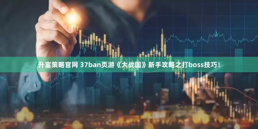 升富策略官网 37ban页游《大战国》新手攻略之打boss技巧！