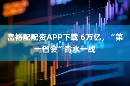 富裕配配资APP下载 6万亿，“第一省会”背水一战