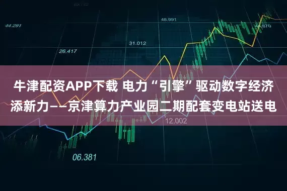 牛津配资APP下载 电力“引擎”驱动数字经济添新力——京津算力产业园二期配套变电站送电