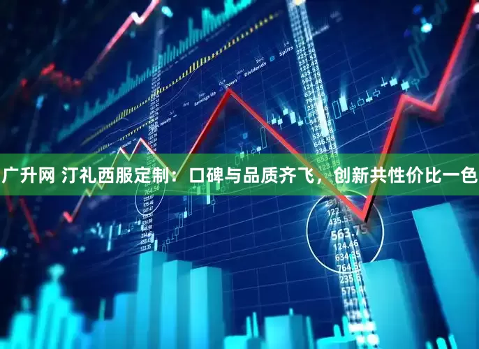 广升网 汀礼西服定制：口碑与品质齐飞，创新共性价比一色