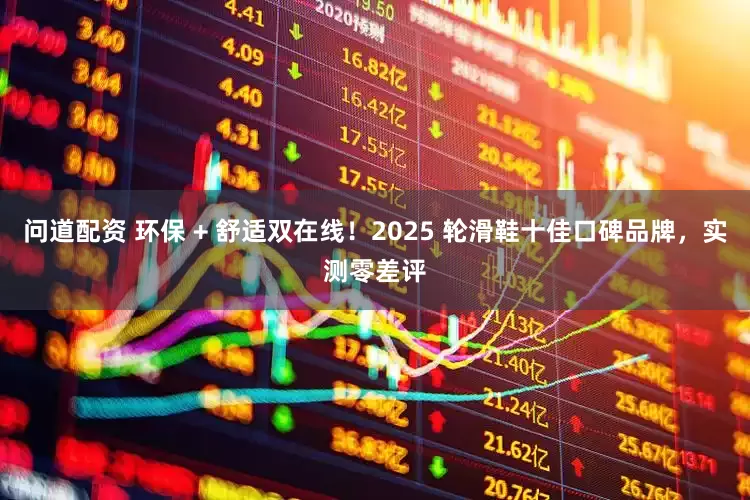 问道配资 环保 + 舒适双在线！2025 轮滑鞋十佳口碑品牌，实测零差评