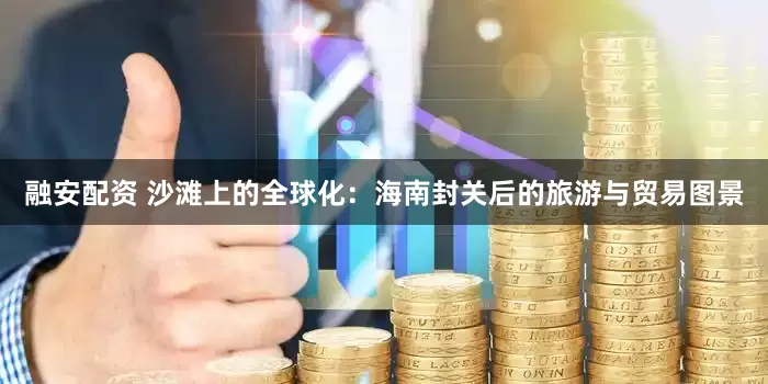 融安配资 沙滩上的全球化：海南封关后的旅游与贸易图景